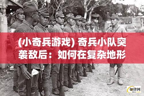 (小奇兵游戏) 奇兵小队突袭敌后：如何在复杂地形中实施秘密行动并取得胜利